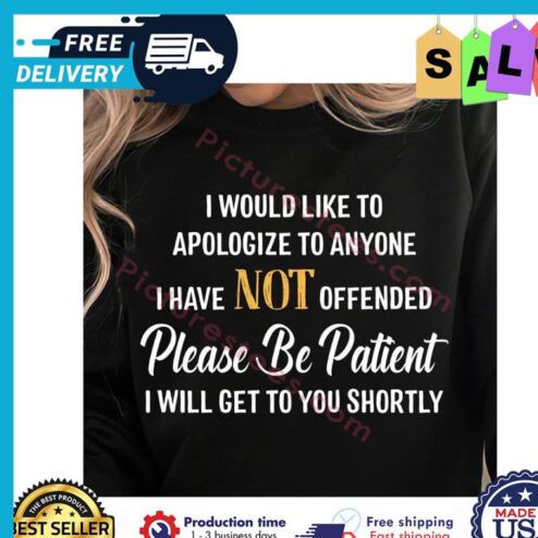 I would like to apologize to anyone I have not offended please be patient I will get to you shortly shirt