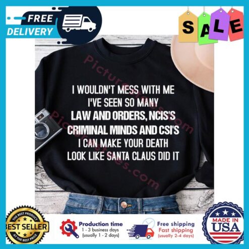 I wouldnt mess with me ive seen so many law and orders nciss criminal minds and csis I can make your death look like santa claus did it shirt