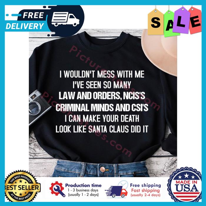 I wouldnt mess with me ive seen so many law and orders nciss criminal minds and csis I can make your death look like santa claus did it shirt