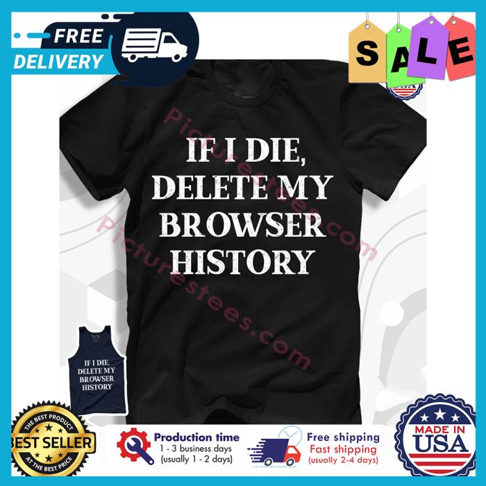 If I die delete my browser history shirt