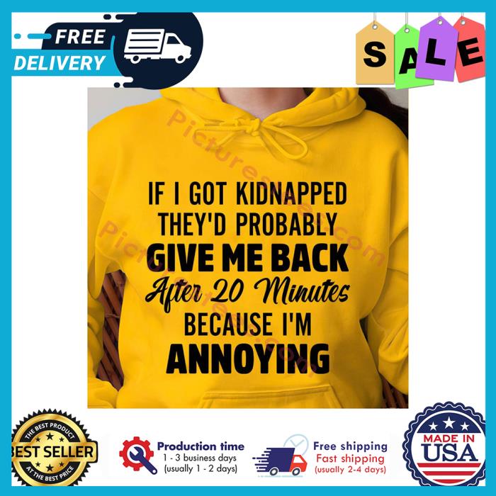 If I got kidnapped theyd probably give me back after 20 minutes because im annoying shirt