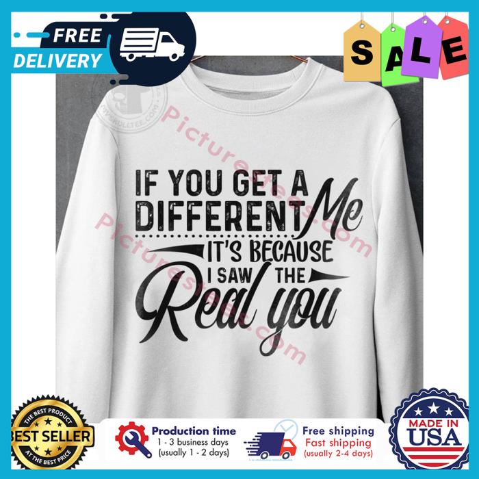 If you get a different me its because I saw the real you shirt