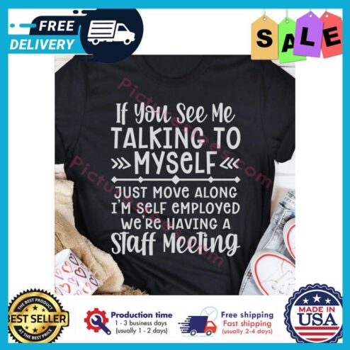 If you see me talking to myself just move along im self employed were having a staff meeting shirt