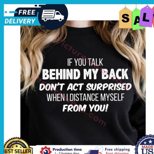 If you talk behind my back dont act surprised when I distance my self from you shirt