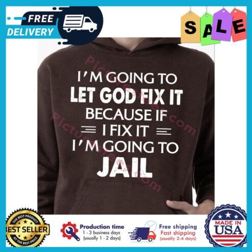 Im going to let god fix it because if I fix it im going to jail shirt
