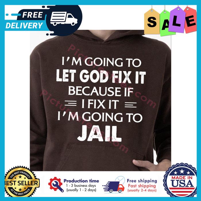 Im going to let god fix it because if I fix it im going to jail shirt