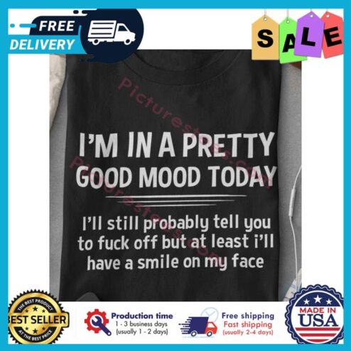 Im in a pretty good mood today ill still probably tell you to fuck off but at least ill have a smile on my face shirt