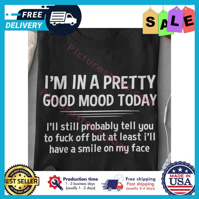 Im in a pretty good mood today ill still probably tell you to fuck off but at least ill have a smile on my face shirt