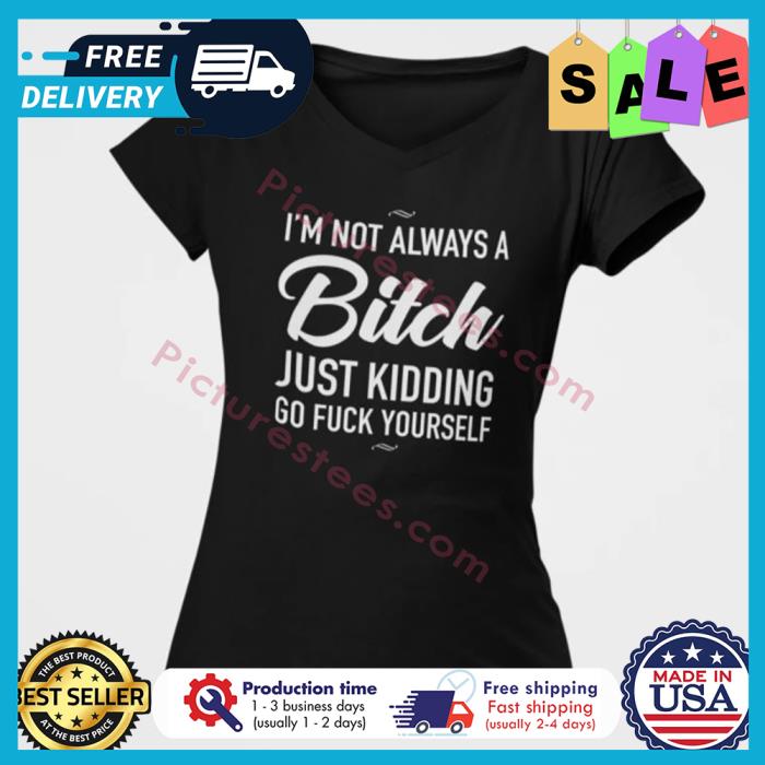 Im not always a bitch just kidding go fuck yourself shirt