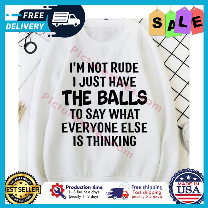 Im not rude I just have the balls to say what everyone else is thinking shirt