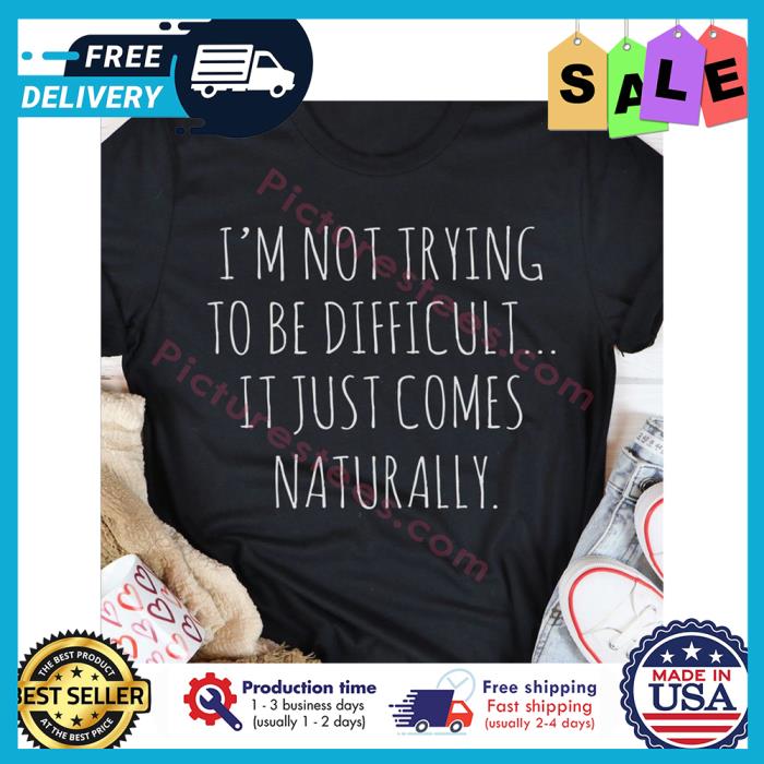 Im not trying to be difficult it just comes naturally shirt