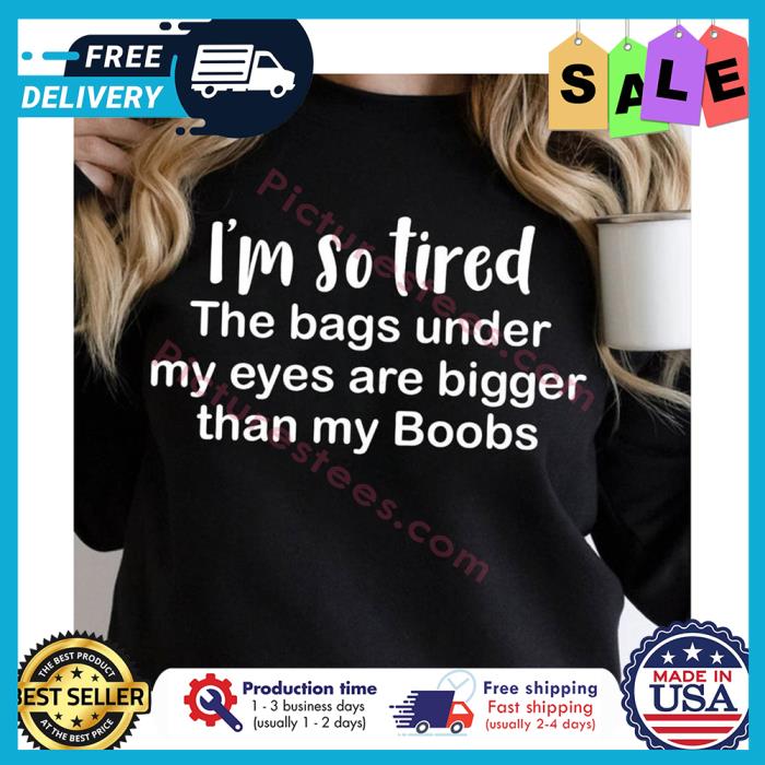 Im so tired the bags under my eyes are bigger than my Boobs shirt