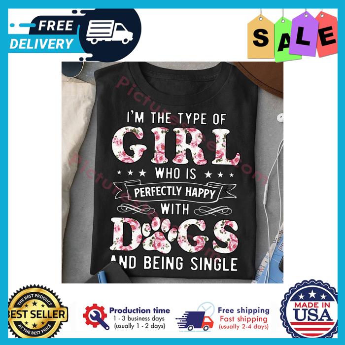 Im the type of girl who is perfectly happy with dogs and being single shirt