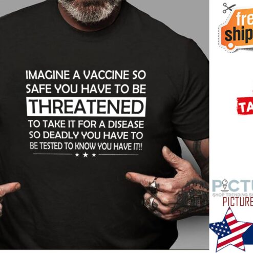 Imagine a vaccine so safe you have to threatened to take it for a disease shirt