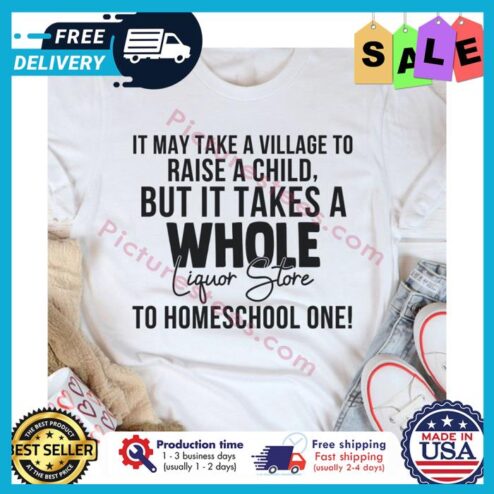 It may take a village to raise a child but it takes a whole liquor store to homeschool one shirt