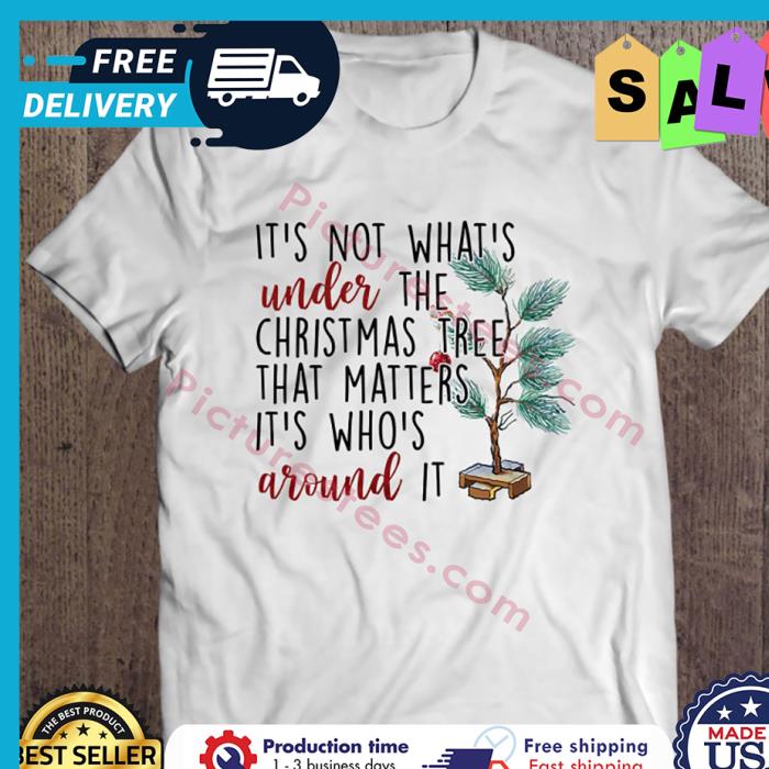 Its Not What Under The Christmas Tree That Matters Its Whos Around It shirt