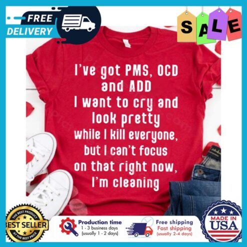 Ive got PMS OCD and ADD I want to cry and look pretty while I kill everyone but I cant focus on that right now im cleaning shirt