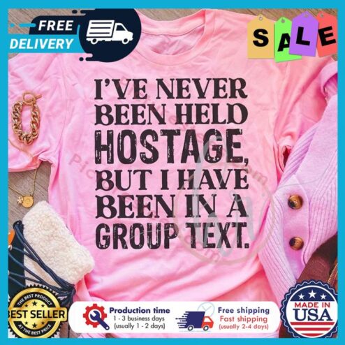 Ive never been held hostage but I have been in a group text shirt
