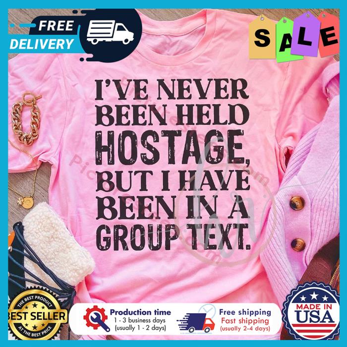 Ive never been held hostage but I have been in a group text shirt