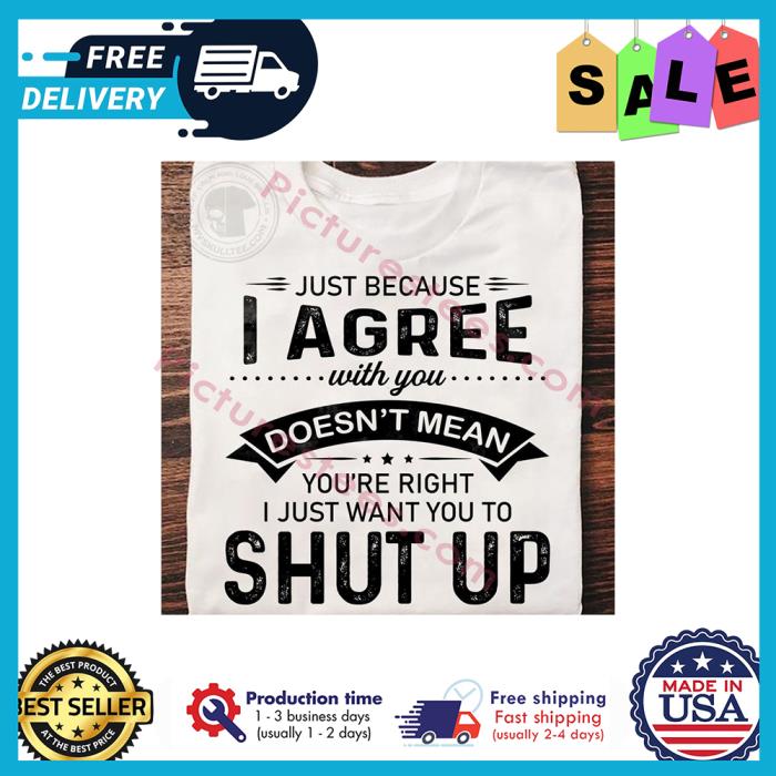 Just because I agree with you doesnt mean youre right I just want you to shut up shirt