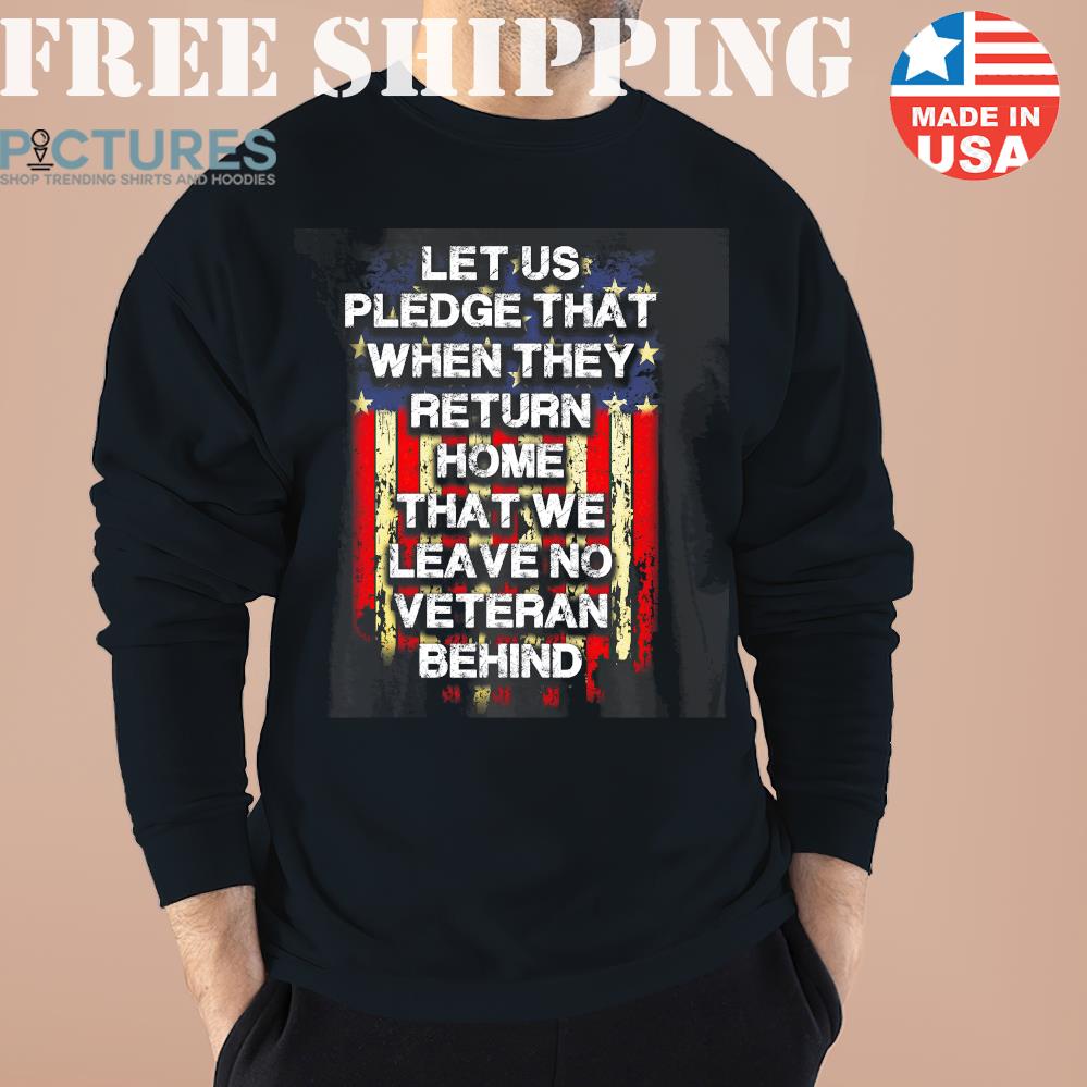 Let's Us Pledge that when they return home that we leave no veteran behind flag Sweater, Sweatshirt, Hoodie