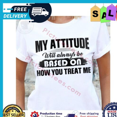 My attitude will always be based on how you treat me shirt