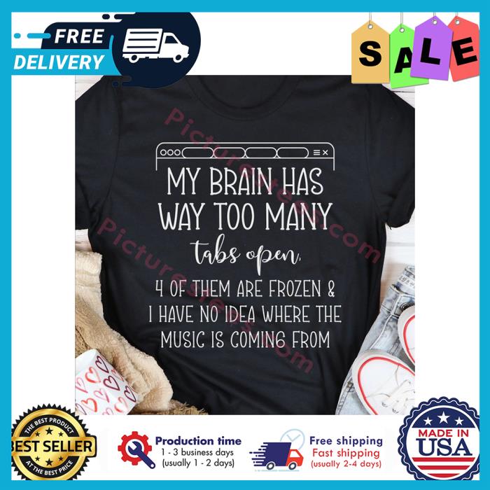 My brain has way too many tabs open 4 of them are frozen and I have no idea where the music is coming from shirt