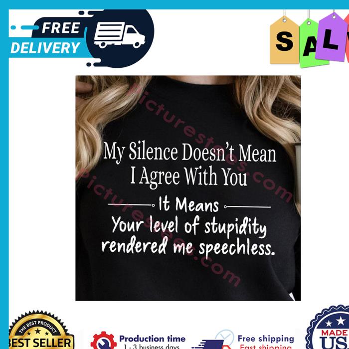 My silence doesnt mean I agree with you it means your level of stupidity rendered me speechless shirt