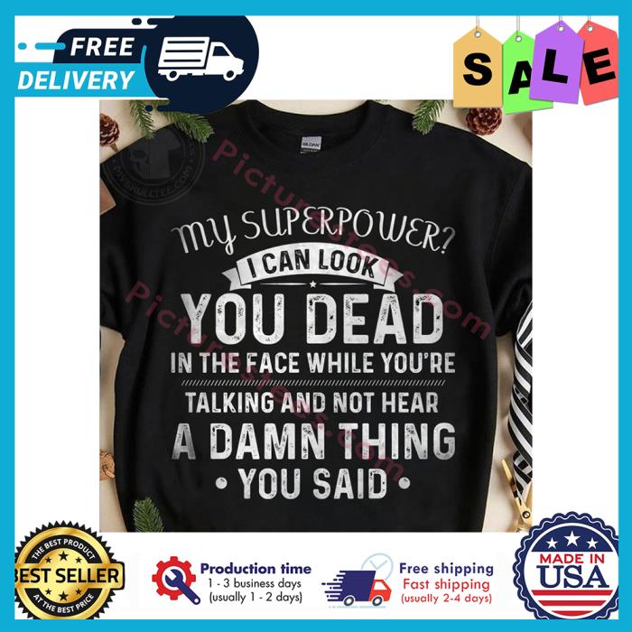 My superpower I can look you dead in the face while youre talking and not hear a damn thing you said shirt