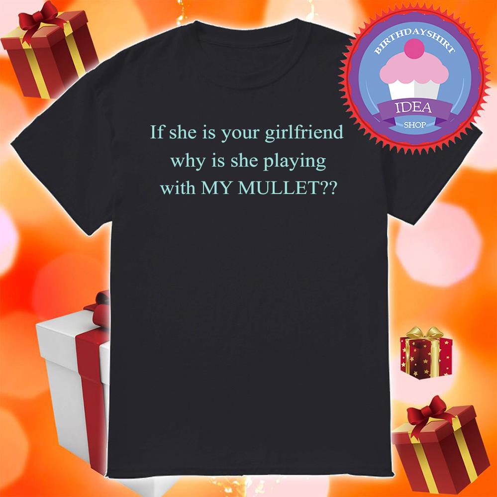 If she is girlfriend why is she playing with my mullet shirt
