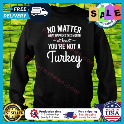 No matter what happens this month at least you're not a turkey thanksgiving shirt