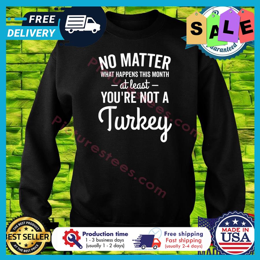 No matter what happens this month at least you're not a turkey thanksgiving shirt