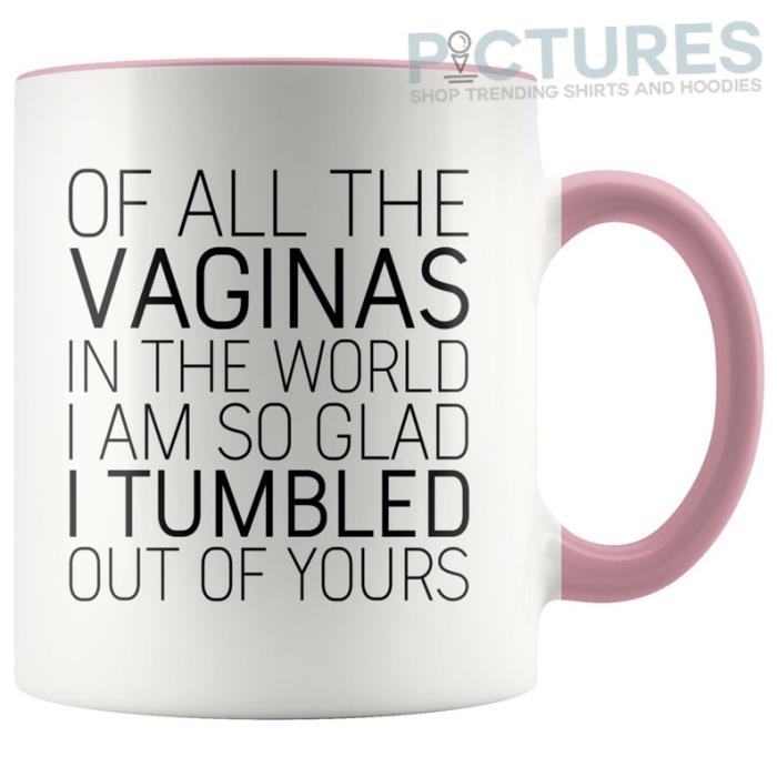 Of all the vaginas in the world I am so glad I tumbled out of yours mug