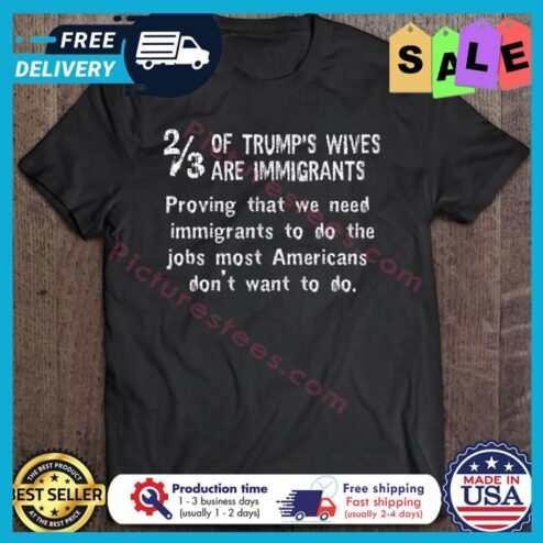 Of Trumps wives are immigrants proving that we need immigrants to do the jobs most Americans dont want to do shirt
