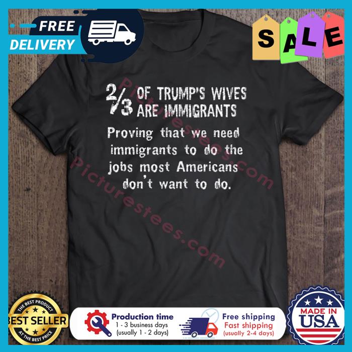 Of Trumps wives are immigrants proving that we need immigrants to do the jobs most Americans dont want to do shirt