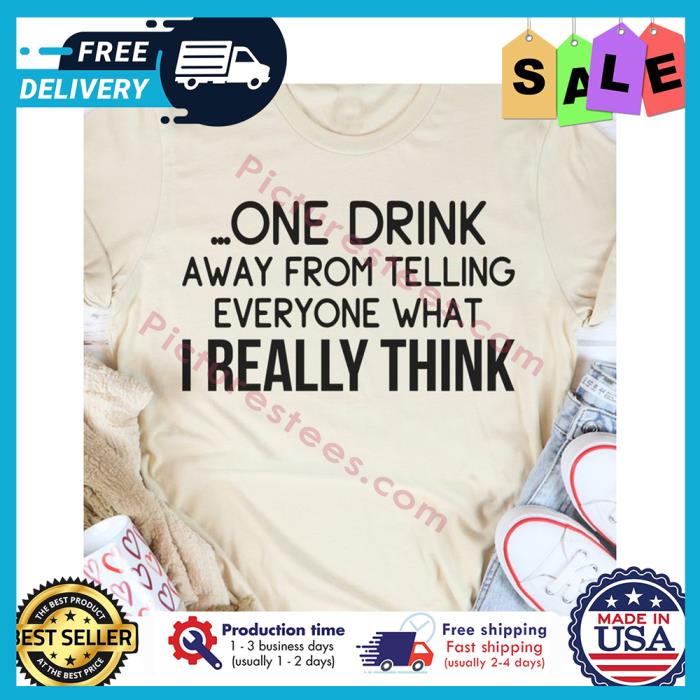 One drink away from telling everyone what I really think shirt