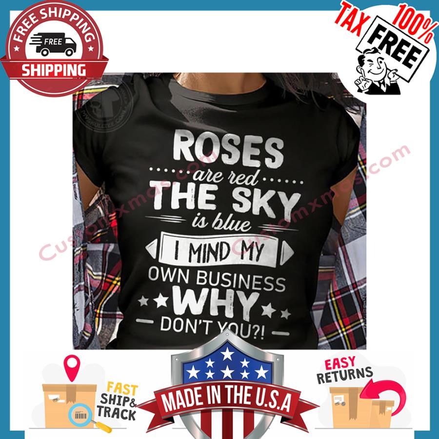 Roses Are Red The Sky Is Blue I Mind My Own Business Why Dont You shirt