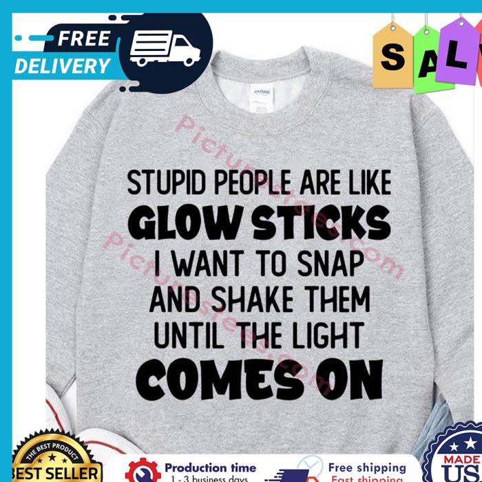 Stupid people are like glow sticks I want to snap and shake them until the light comes on shirt