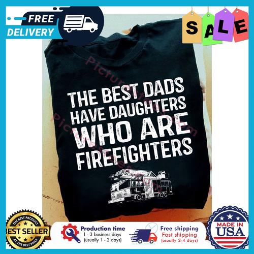 The best dads have daughters who are firefighters s unisex, hoodie, sweatshirt The best dads have daughters who are firefighters s unisex, hoodie, sweatshirt