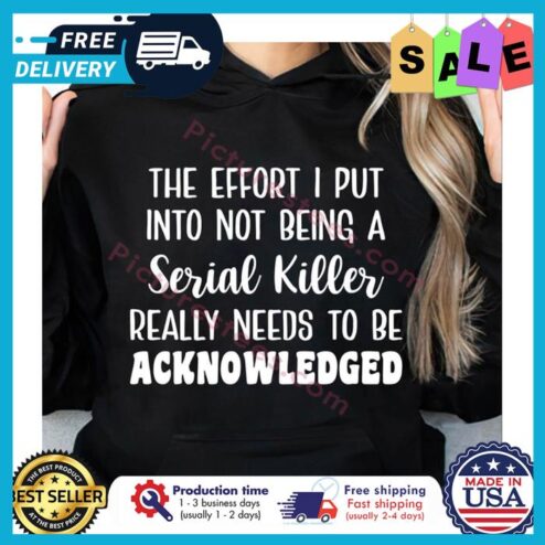The effort I put into not being a serial killer really needs to be acknowledged shirt