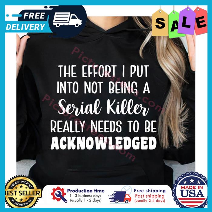 The effort I put into not being a serial killer really needs to be acknowledged shirt