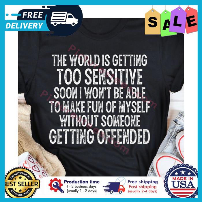 The world is getting too sensitive soon I wont be able to make fun of myself without someone getting offended shirt
