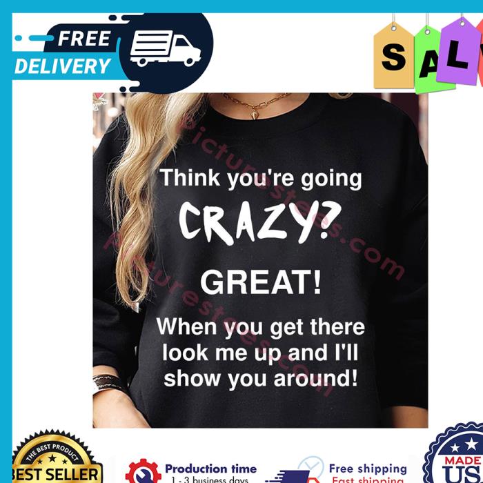Think youre going crazy great when you get there look me up and ill show you around shirt