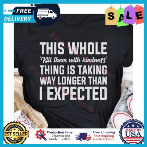 This whole kill them with kindness thing is taking way longer than I expected shirt
