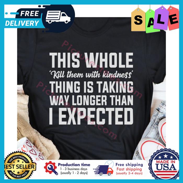 This whole kill them with kindness thing is taking way longer than I expected shirt