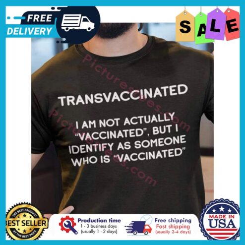 Transvaccinated I am not actually vaccinated but I identify as someone who is vaccinated shirt