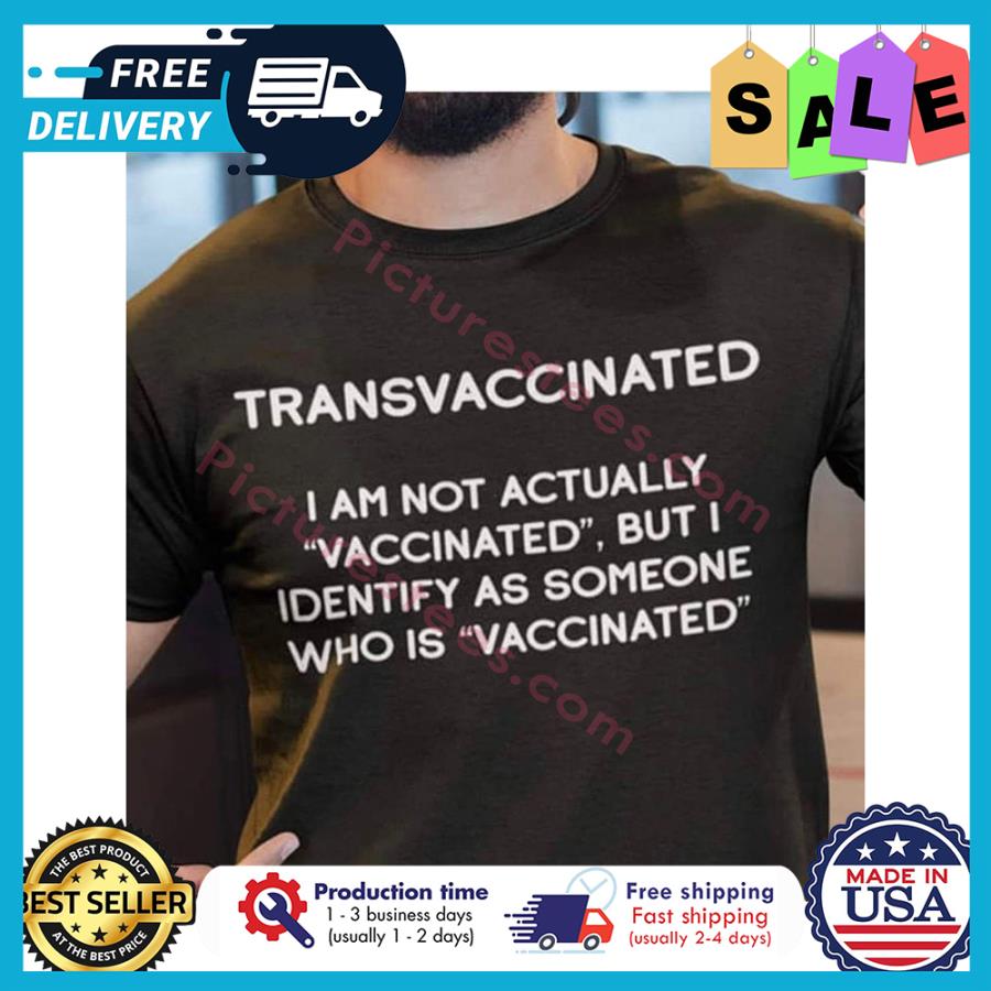 Transvaccinated I am not actually vaccinated but I identify as someone who is vaccinated shirt