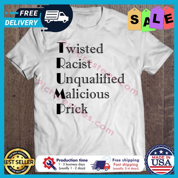 Trump Twisted Racist Unqualified Malicious Prick shirt