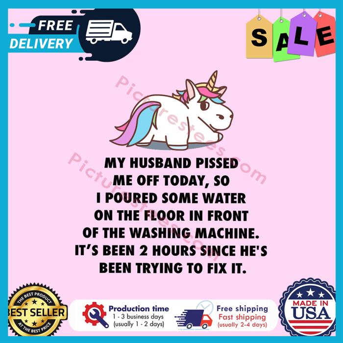 Unicorn my husband pissed me off today so I poured some water on the floor in front of the washing machine its been 2 hours since hes been trying to fix it shirt