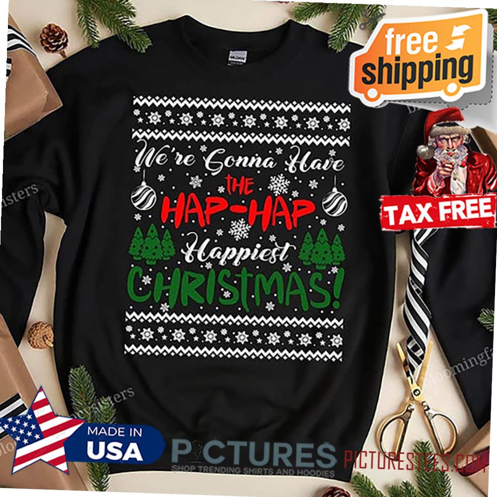 We're Gonna Have The Hap Hap Happiest Christmas Ugly Sweatshirt, Funny Christmas holiday shirt, Matching day